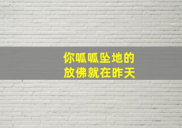 你呱呱坠地的 放佛就在昨天